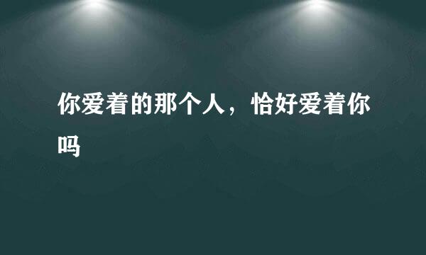 你爱着的那个人，恰好爱着你吗