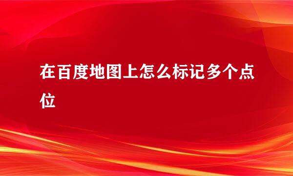在百度地图上怎么标记多个点位