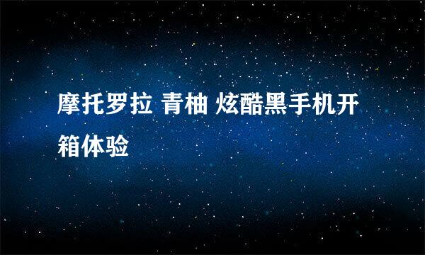 摩托罗拉 青柚 炫酷黑手机开箱体验