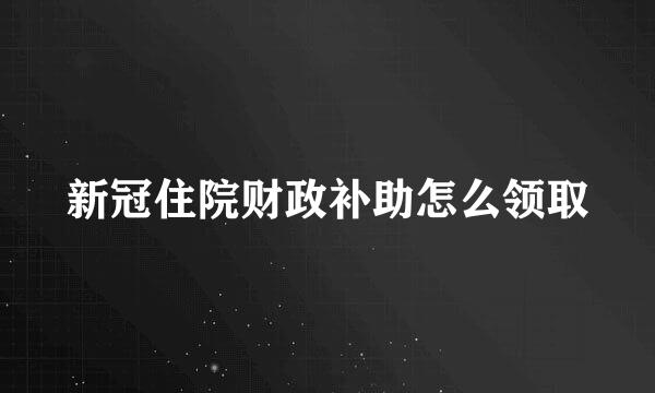 新冠住院财政补助怎么领取