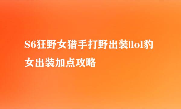 S6狂野女猎手打野出装|lol豹女出装加点攻略