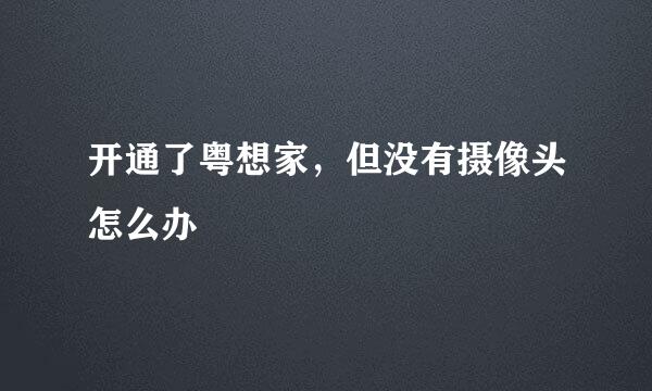 开通了粤想家，但没有摄像头怎么办