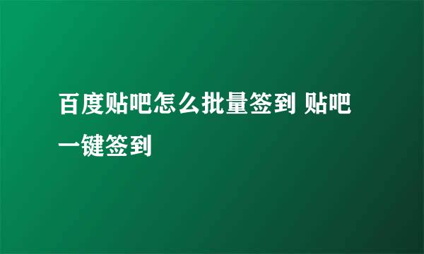 百度贴吧怎么批量签到 贴吧一键签到