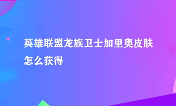 英雄联盟龙族卫士加里奥皮肤怎么获得