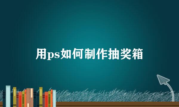 用ps如何制作抽奖箱