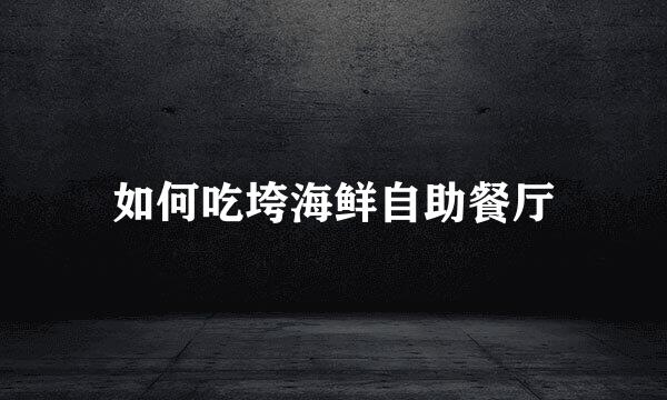 如何吃垮海鲜自助餐厅
