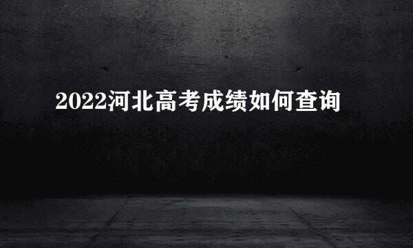 2022河北高考成绩如何查询