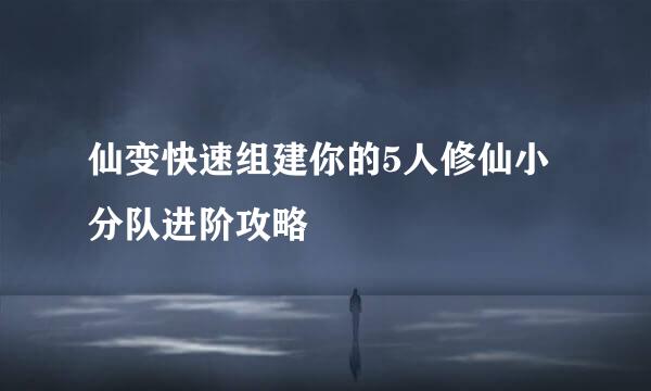 仙变快速组建你的5人修仙小分队进阶攻略