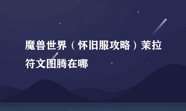 魔兽世界（怀旧服攻略）茉拉符文图腾在哪