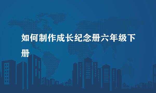 如何制作成长纪念册六年级下册