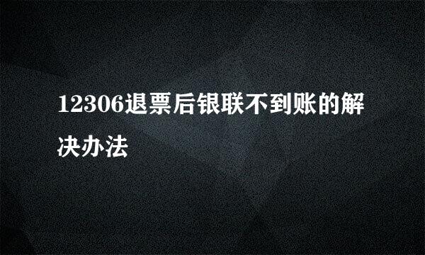 12306退票后银联不到账的解决办法