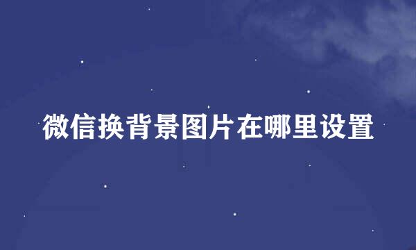 微信换背景图片在哪里设置