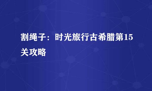 割绳子：时光旅行古希腊第15关攻略