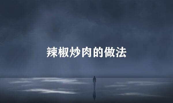 辣椒炒肉的做法