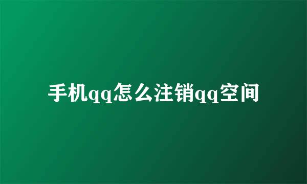 手机qq怎么注销qq空间