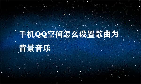 手机QQ空间怎么设置歌曲为背景音乐