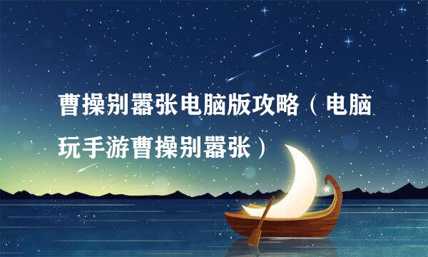 曹操别嚣张电脑版攻略（电脑玩手游曹操别嚣张）