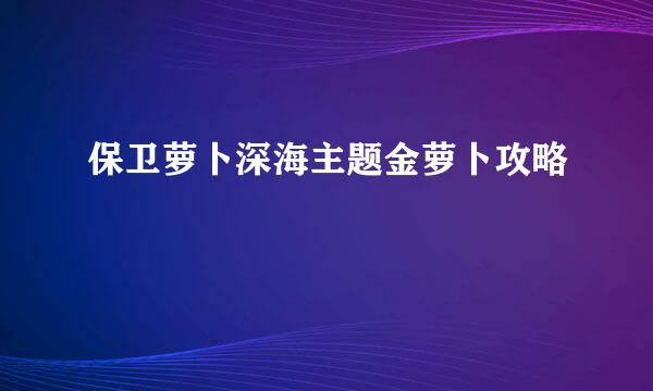 保卫萝卜深海主题金萝卜攻略
