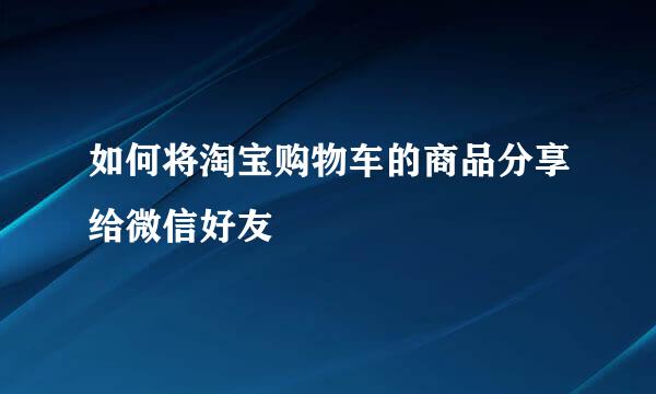 如何将淘宝购物车的商品分享给微信好友