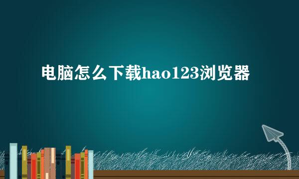 电脑怎么下载hao123浏览器