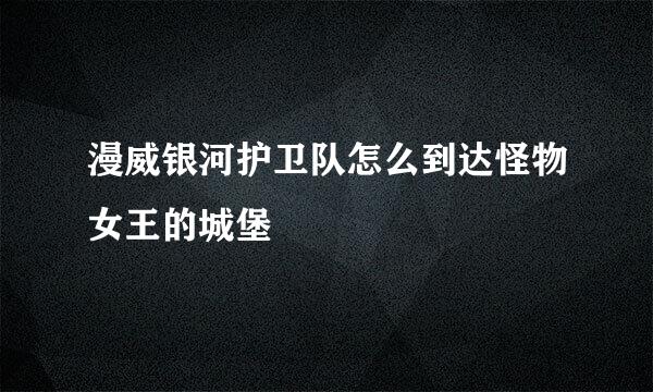 漫威银河护卫队怎么到达怪物女王的城堡