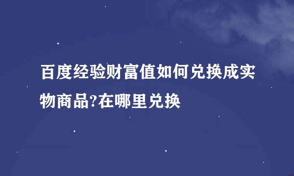 百度经验财富值如何兑换成实物商品?在哪里兑换