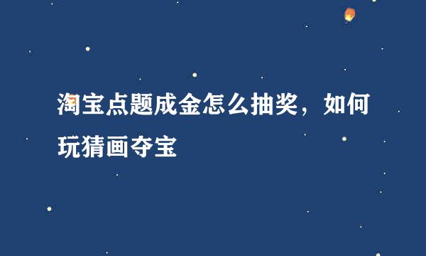 淘宝点题成金怎么抽奖，如何玩猜画夺宝