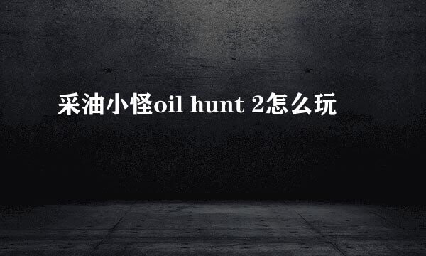 采油小怪oil hunt 2怎么玩