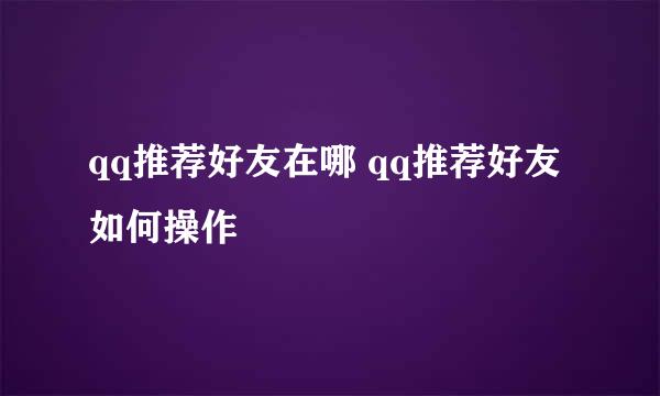 qq推荐好友在哪 qq推荐好友如何操作