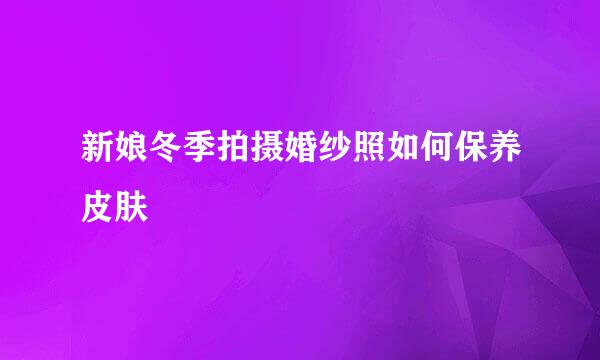 新娘冬季拍摄婚纱照如何保养皮肤