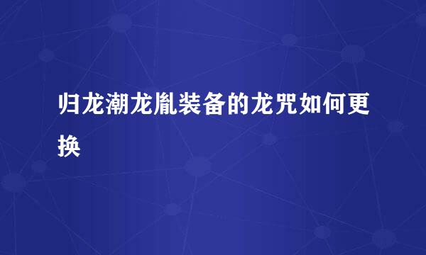 归龙潮龙胤装备的龙咒如何更换