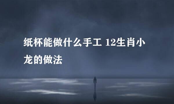 纸杯能做什么手工 12生肖小龙的做法