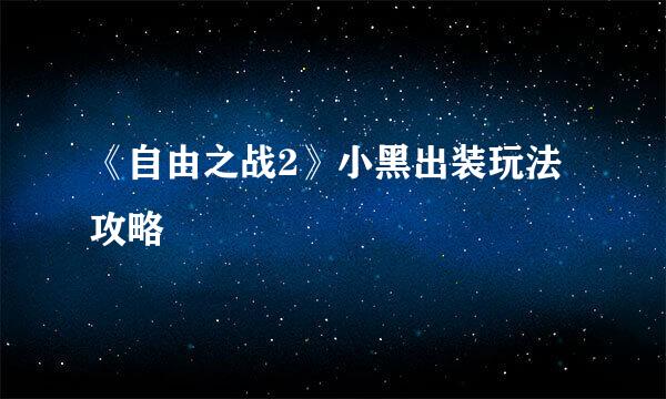 《自由之战2》小黑出装玩法攻略