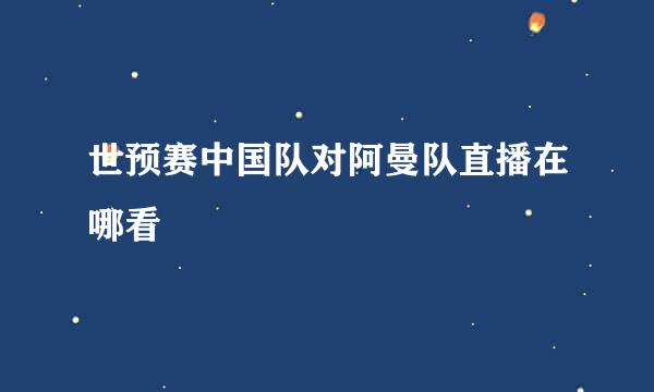 世预赛中国队对阿曼队直播在哪看