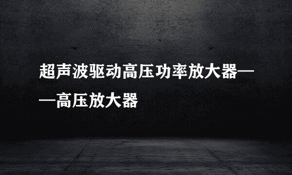 超声波驱动高压功率放大器——高压放大器