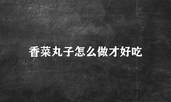 香菜丸子怎么做才好吃
