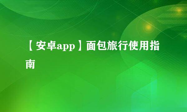 【安卓app】面包旅行使用指南