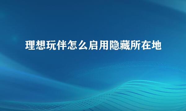 理想玩伴怎么启用隐藏所在地