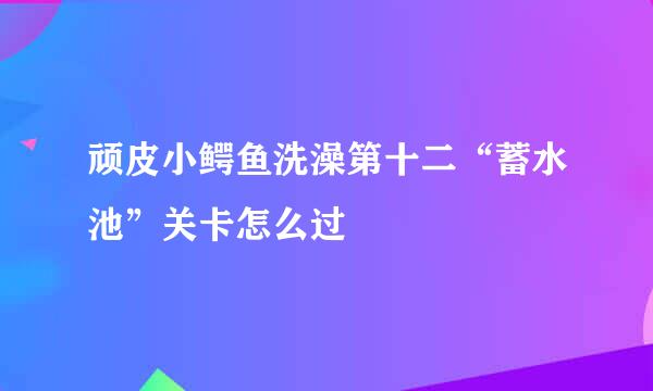 顽皮小鳄鱼洗澡第十二“蓄水池”关卡怎么过