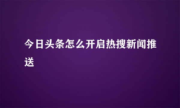 今日头条怎么开启热搜新闻推送