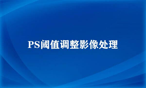 PS阈值调整影像处理