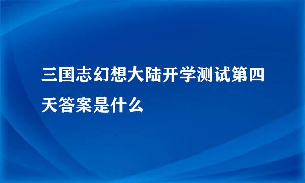 三国志幻想大陆开学测试第四天答案是什么