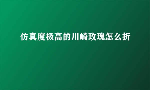 仿真度极高的川崎玫瑰怎么折