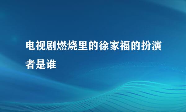电视剧燃烧里的徐家福的扮演者是谁