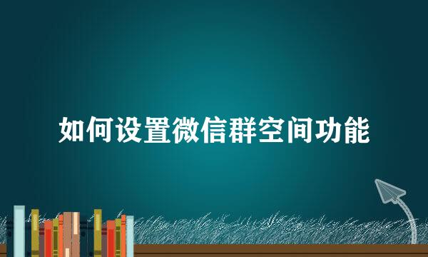 如何设置微信群空间功能