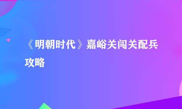 《明朝时代》嘉峪关闯关配兵攻略