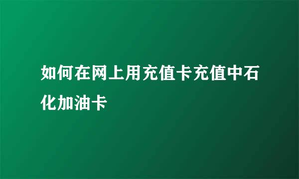如何在网上用充值卡充值中石化加油卡