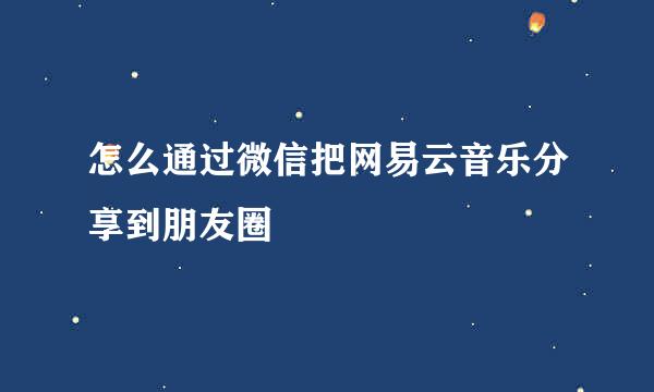 怎么通过微信把网易云音乐分享到朋友圈