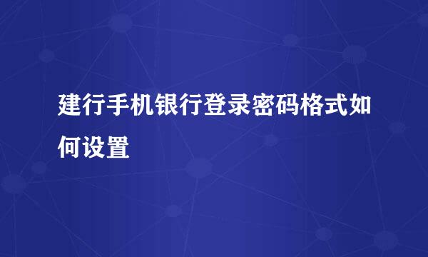 建行手机银行登录密码格式如何设置