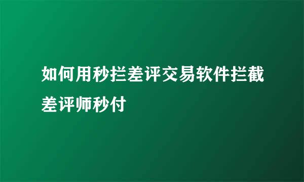 如何用秒拦差评交易软件拦截差评师秒付